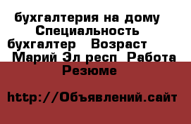 бухгалтерия на дому › Специальность ­ бухгалтер › Возраст ­ 54 - Марий Эл респ. Работа » Резюме   